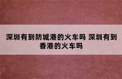 深圳有到防城港的火车吗 深圳有到香港的火车吗